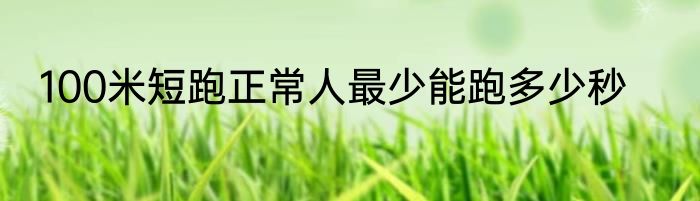 100米短跑正常人最少能跑多少秒