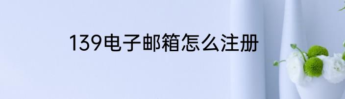139电子邮箱怎么注册