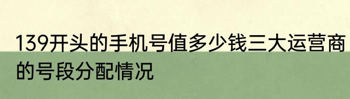 139开头的手机号值多少钱三大运营商的号段分配情况