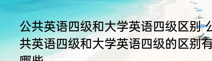 公共英语四级和大学英语四级区别 公共英语四级和大学英语四级的区别有哪些