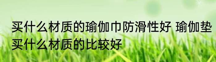 买什么材质的瑜伽巾防滑性好 瑜伽垫买什么材质的比较好