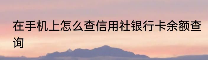 在手机上怎么查信用社银行卡余额查询
