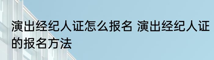 演出经纪人证怎么报名 演出经纪人证的报名方法