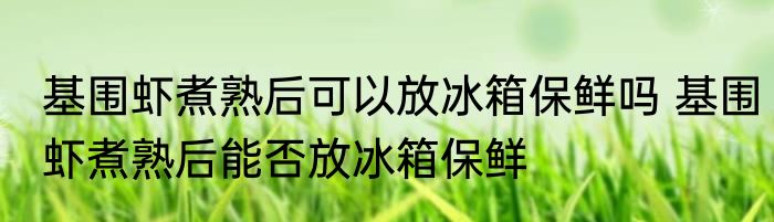 基围虾煮熟后可以放冰箱保鲜吗 基围虾煮熟后能否放冰箱保鲜