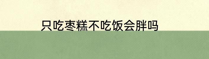 只吃枣糕不吃饭会胖吗