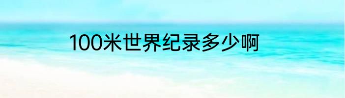100米世界纪录多少啊
