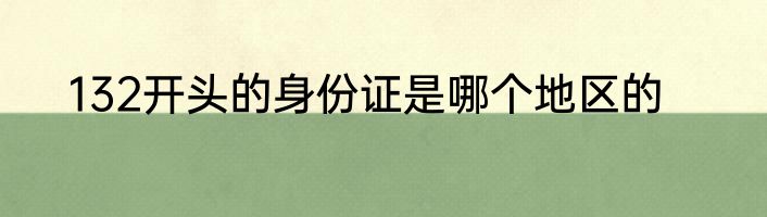 132开头的身份证是哪个地区的