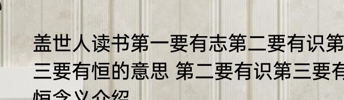 盖世人读书第一要有志第二要有识第三要有恒的意思 第二要有识第三要有恒含义介绍