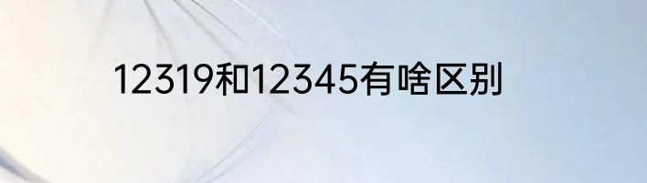 12319和12345有啥区别