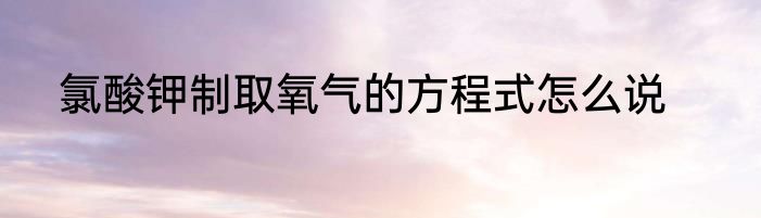 氯酸钾制取氧气的方程式怎么说