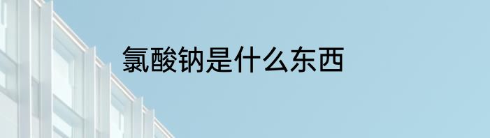 氯酸钠是什么东西