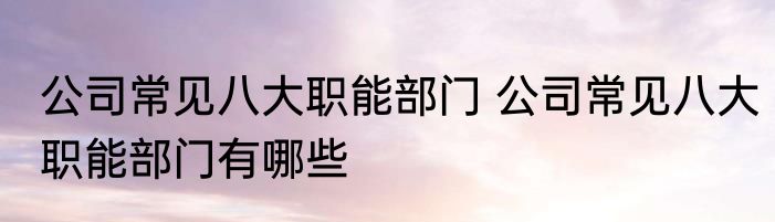 公司常见八大职能部门 公司常见八大职能部门有哪些