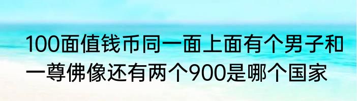 100面值钱币同一面上面有个男子和一尊佛像还有两个900是哪个国家