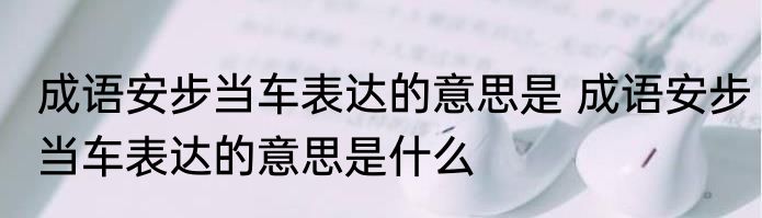 成语安步当车表达的意思是 成语安步当车表达的意思是什么