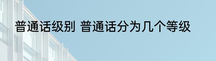 普通话级别 普通话分为几个等级