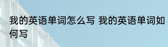 我的英语单词怎么写 我的英语单词如何写