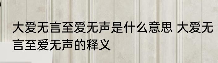 大爱无言至爱无声是什么意思 大爱无言至爱无声的释义