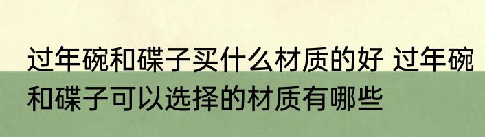 过年碗和碟子买什么材质的好 过年碗和碟子可以选择的材质有哪些