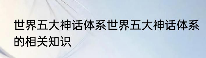 世界五大神话体系世界五大神话体系的相关知识