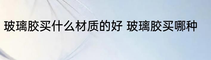 玻璃胶买什么材质的好 玻璃胶买哪种