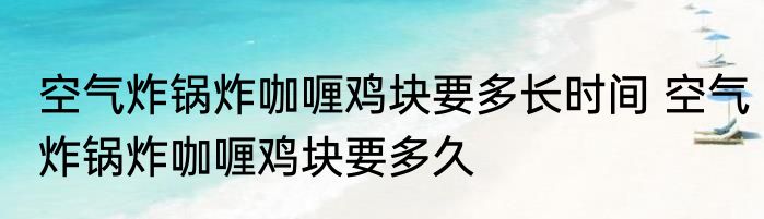 空气炸锅炸咖喱鸡块要多长时间 空气炸锅炸咖喱鸡块要多久