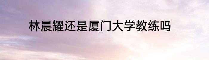 林晨耀还是厦门大学教练吗