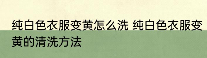 纯白色衣服变黄怎么洗 纯白色衣服变黄的清洗方法