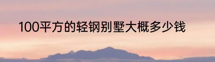 100平方的轻钢别墅大概多少钱
