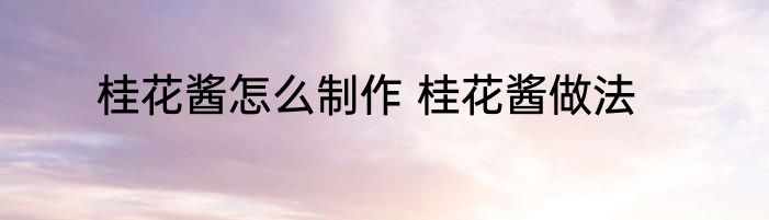 桂花酱怎么制作 桂花酱做法