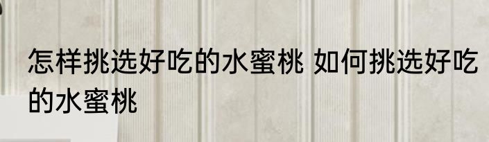 怎样挑选好吃的水蜜桃 如何挑选好吃的水蜜桃