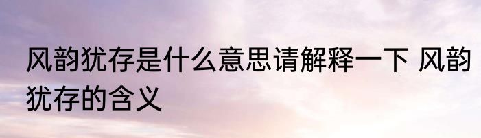 风韵犹存是什么意思请解释一下 风韵犹存的含义