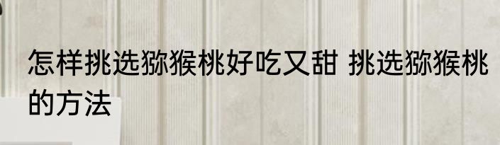 怎样挑选猕猴桃好吃又甜 挑选猕猴桃的方法