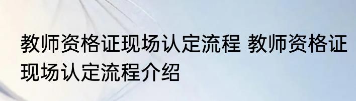 教师资格证现场认定流程 教师资格证现场认定流程介绍