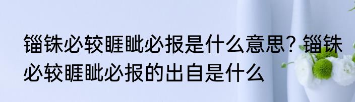 锱铢必较睚眦必报是什么意思? 锱铢必较睚眦必报的出自是什么
