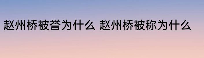 赵州桥被誉为什么 赵州桥被称为什么