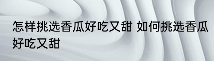 怎样挑选香瓜好吃又甜 如何挑选香瓜好吃又甜