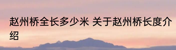 赵州桥全长多少米 关于赵州桥长度介绍