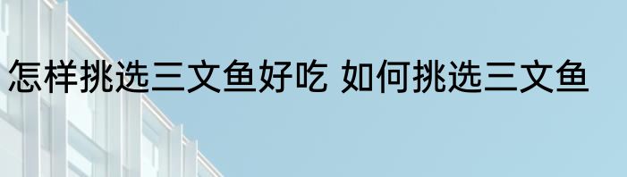 怎样挑选三文鱼好吃 如何挑选三文鱼