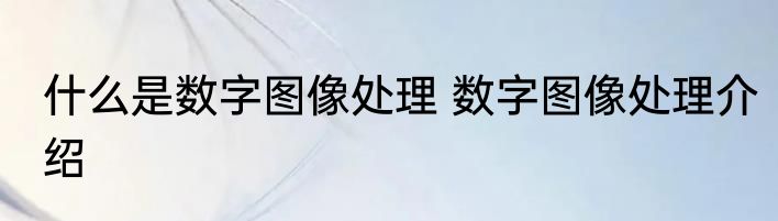 什么是数字图像处理 数字图像处理介绍