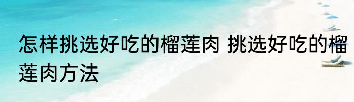怎样挑选好吃的榴莲肉 挑选好吃的榴莲肉方法