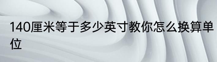 140厘米等于多少英寸教你怎么换算单位