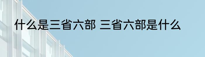 什么是三省六部 三省六部是什么