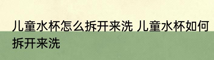 儿童水杯怎么拆开来洗 儿童水杯如何拆开来洗