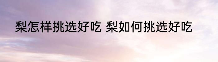 梨怎样挑选好吃 梨如何挑选好吃