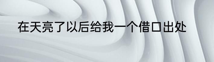 在天亮了以后给我一个借口出处