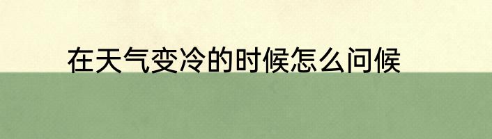 在天气变冷的时候怎么问候