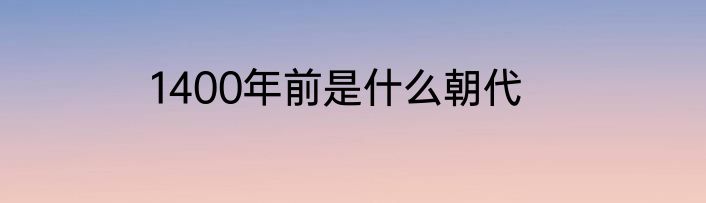 1400年前是什么朝代