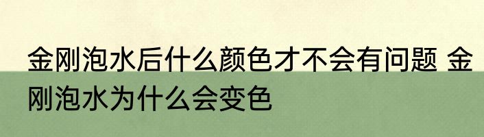 金刚泡水后什么颜色才不会有问题 金刚泡水为什么会变色