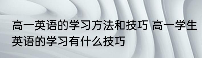 高一英语的学习方法和技巧 高一学生英语的学习有什么技巧
