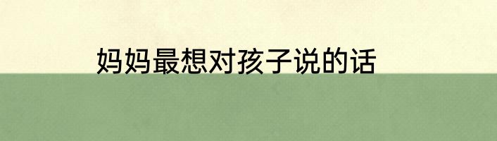 妈妈最想对孩子说的话
